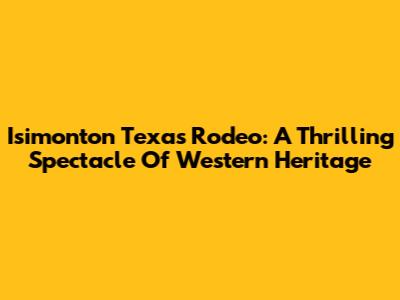 Isimonton Texas Rodeo: A Thrilling Spectacle Of Western Heritage