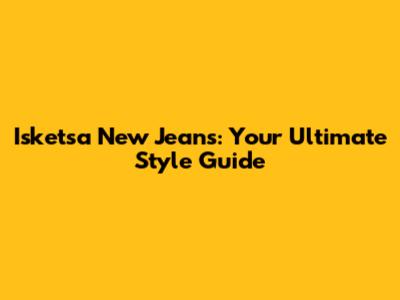 Isketsa New Jeans: Your Ultimate Style Guide