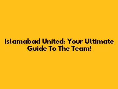 Islamabad United: Your Ultimate Guide To The Team!