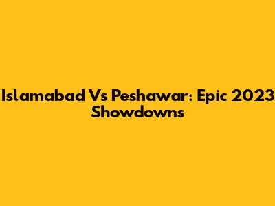 Islamabad Vs Peshawar: Epic 2023 Showdowns