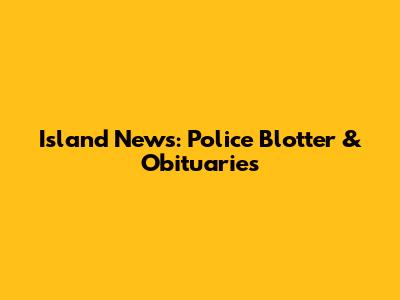 Island News: Police Blotter & Obituaries