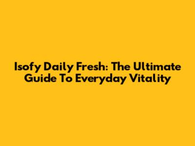 Isofy Daily Fresh: The Ultimate Guide To Everyday Vitality