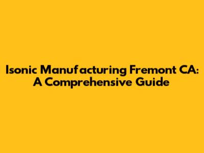 Isonic Manufacturing Fremont CA: A Comprehensive Guide