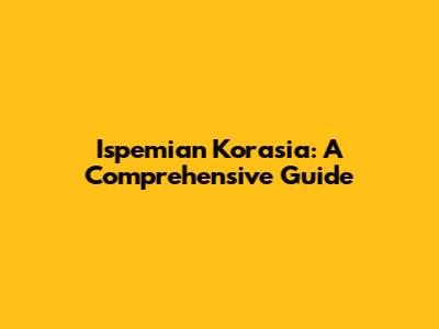 Ispemian Korasia: A Comprehensive Guide