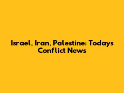 Israel, Iran, Palestine: Today's Conflict News
