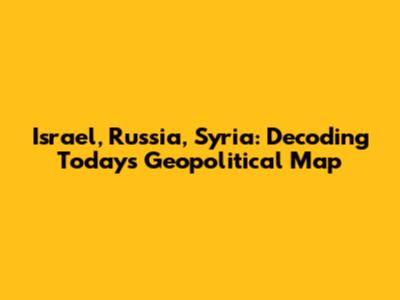 Israel, Russia, Syria: Decoding Today's Geopolitical Map