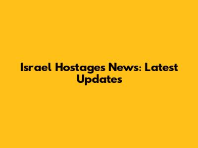 Israel Hostages News: Latest Updates