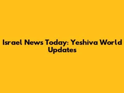Israel News Today: Yeshiva World Updates