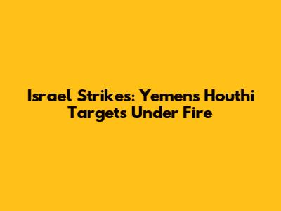 Israel Strikes: Yemen's Houthi Targets Under Fire