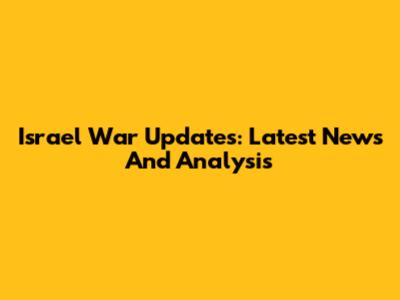 Israel War Updates: Latest News And Analysis
