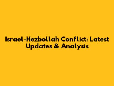Israel-Hezbollah Conflict: Latest Updates & Analysis