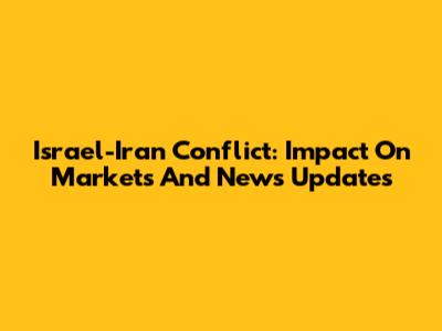 Israel-Iran Conflict: Impact On Markets And News Updates