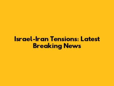 Israel-Iran Tensions: Latest Breaking News