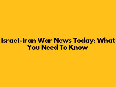 Israel-Iran War News Today: What You Need To Know