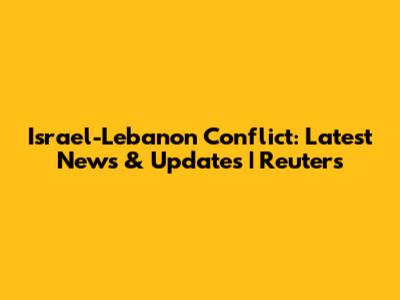 Israel-Lebanon Conflict: Latest News & Updates | Reuters