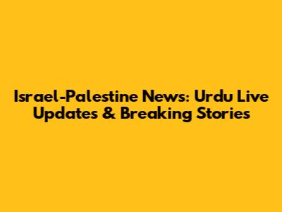 Israel-Palestine News: Urdu Live Updates & Breaking Stories