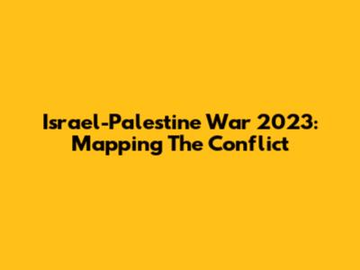 Israel-Palestine War 2023: Mapping The Conflict
