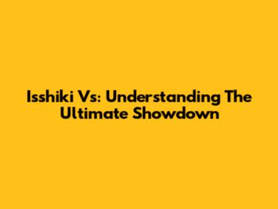 Isshiki Vs: Understanding The Ultimate Showdown