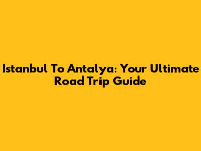 Istanbul To Antalya: Your Ultimate Road Trip Guide