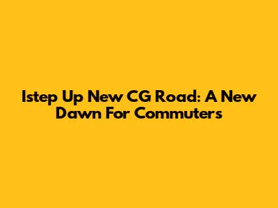 Istep Up New CG Road: A New Dawn For Commuters