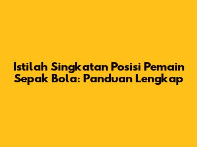 Istilah Singkatan Posisi Pemain Sepak Bola: Panduan Lengkap
