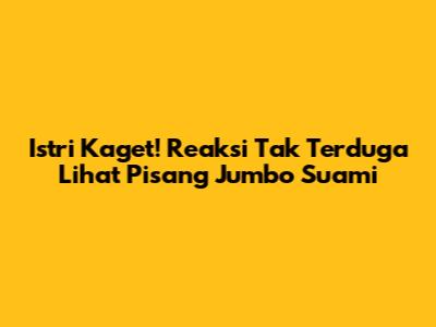Istri Kaget! Reaksi Tak Terduga Lihat Pisang Jumbo Suami