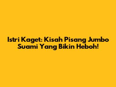 Istri Kaget: Kisah Pisang Jumbo Suami Yang Bikin Heboh!