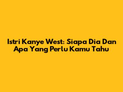 Istri Kanye West: Siapa Dia Dan Apa Yang Perlu Kamu Tahu