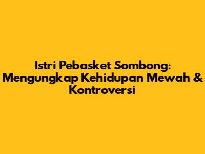 Istri Pebasket Sombong: Mengungkap Kehidupan Mewah & Kontroversi