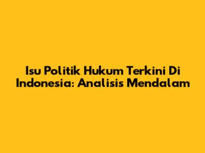 Isu Politik Hukum Terkini Di Indonesia: Analisis Mendalam