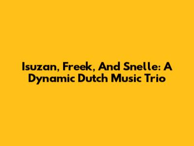 Isuzan, Freek, And Snelle: A Dynamic Dutch Music Trio