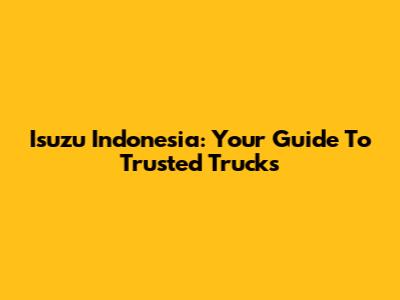 Isuzu Indonesia: Your Guide To Trusted Trucks