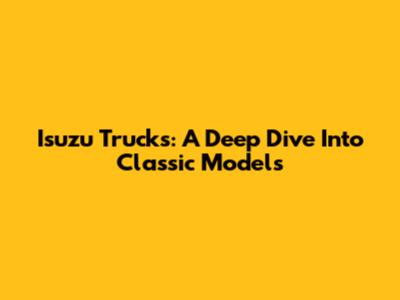 Isuzu Trucks: A Deep Dive Into Classic Models