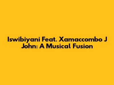 Iswibiyani Feat. Xamaccombo J John: A Musical Fusion