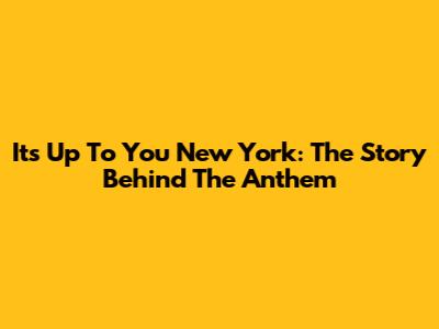 It's Up To You New York: The Story Behind The Anthem