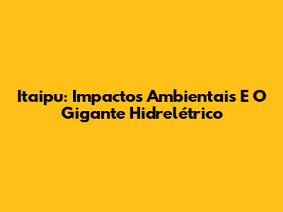 Itaipu: Impactos Ambientais E O Gigante Hidrelétrico