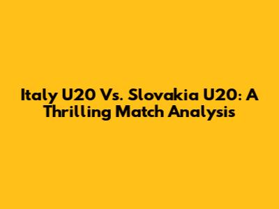 Italy U20 Vs. Slovakia U20: A Thrilling Match Analysis