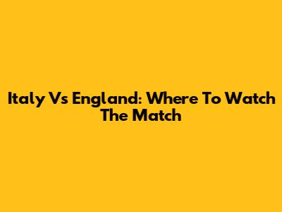 Italy Vs England: Where To Watch The Match