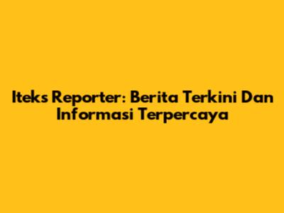 Iteks Reporter: Berita Terkini Dan Informasi Terpercaya