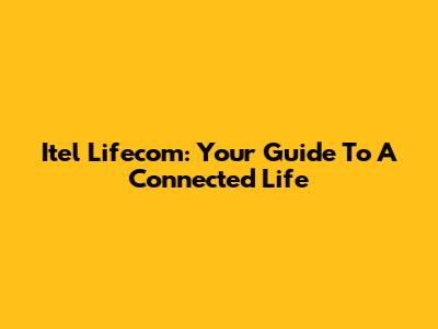 Itel Lifecom: Your Guide To A Connected Life