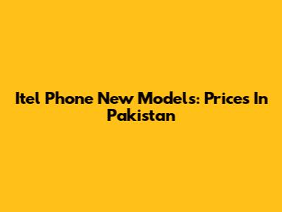 Itel Phone New Models: Prices In Pakistan