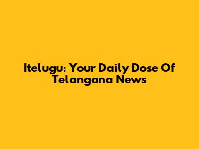 Itelugu: Your Daily Dose Of Telangana News