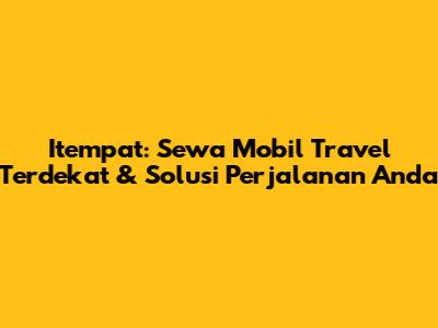 Itempat: Sewa Mobil Travel Terdekat & Solusi Perjalanan Anda