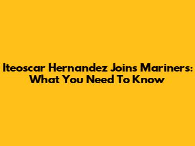 Iteoscar Hernandez Joins Mariners: What You Need To Know