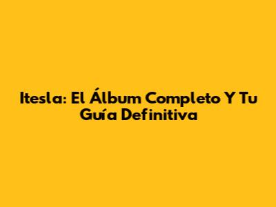 Itesla: El Álbum Completo Y Tu Guía Definitiva