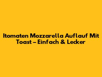 Itomaten Mozzarella Auflauf Mit Toast – Einfach & Lecker