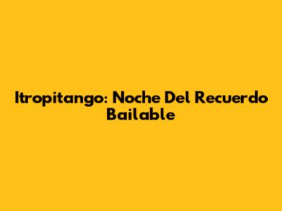 Itropitango: Noche Del Recuerdo Bailable