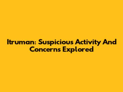 Itruman: Suspicious Activity And Concerns Explored