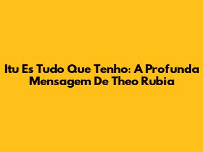 Itu Es Tudo Que Tenho: A Profunda Mensagem De Theo Rubia