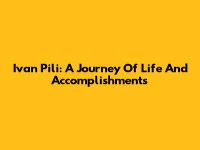 Ivan Pili: A Journey Of Life And Accomplishments
